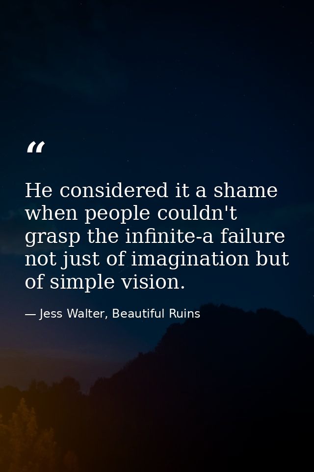 He considered it a shame when people couldn't grasp the infinite-a failure not just of imagination but of simple vision. — Jess Walter, Beautiful Ruins