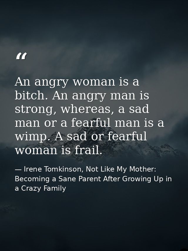 An angry woman is a bitch. An angry man is strong, whereas, a sad man or a fearful man is a wimp. A sad or fearful woman — Irene Tomkinson, Not Like My Mother: Becoming a Sane Parent After Growing Up in a Crazy Family