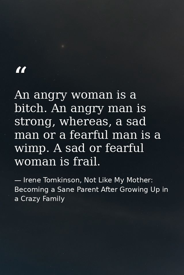 An angry woman is a bitch. An angry man is strong, whereas, a sad man or a fearful man is a wimp. A sad or fearful woman — Irene Tomkinson, Not Like My Mother: Becoming a Sane Parent After Growing Up in a Crazy Family