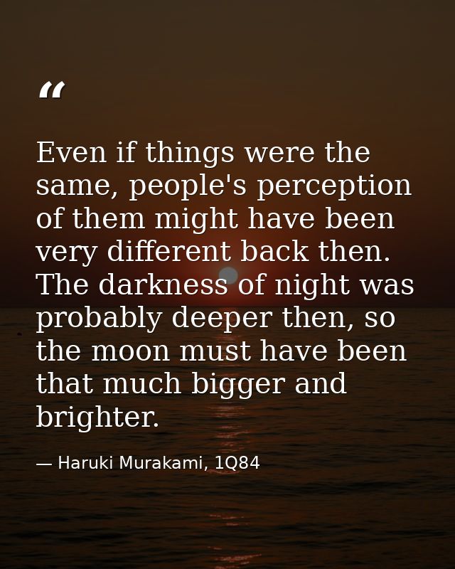 Even if things were the same, people's perception of them might have been very different back then. The darkness of nigh — Haruki Murakami, 1Q84