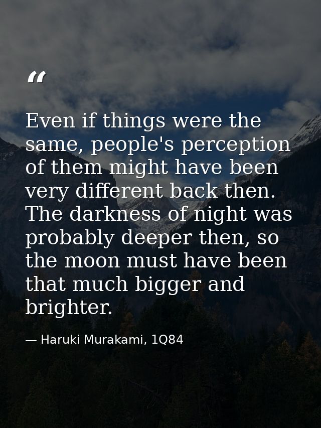 Even if things were the same, people's perception of them might have been very different back then. The darkness of nigh — Haruki Murakami, 1Q84