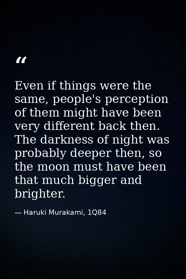 Even if things were the same, people's perception of them might have been very different back then. The darkness of nigh — Haruki Murakami, 1Q84