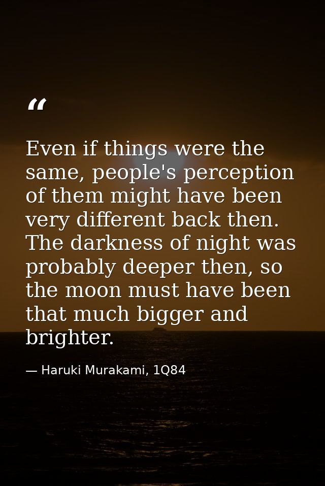 Even if things were the same, people's perception of them might have been very different back then. The darkness of nigh — Haruki Murakami, 1Q84