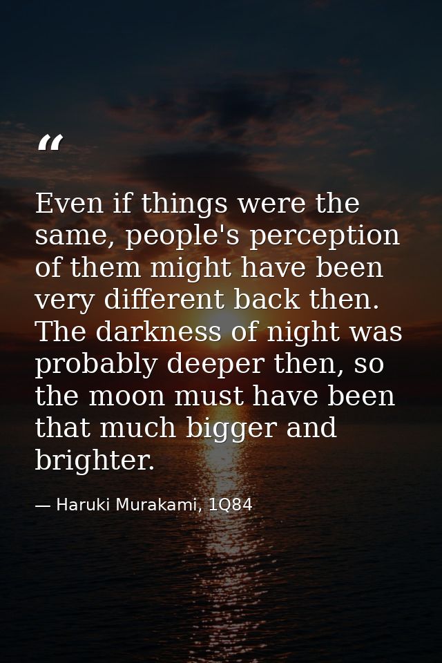 Even if things were the same, people's perception of them might have been very different back then. The darkness of nigh — Haruki Murakami, 1Q84