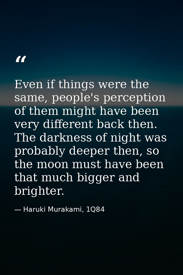 Even if things were the same, people's perception of them might have been very different back then. The darkness of nigh — Haruki Murakami, 1Q84