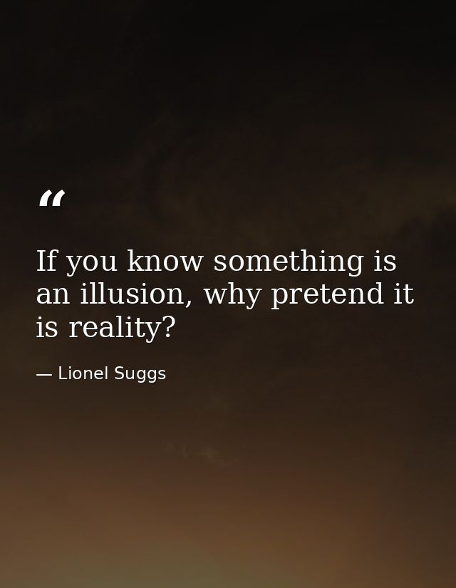 If you know something is an illusion, why pretend it is reality? — Lionel Suggs