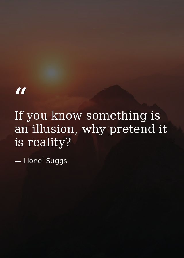 If you know something is an illusion, why pretend it is reality? — Lionel Suggs