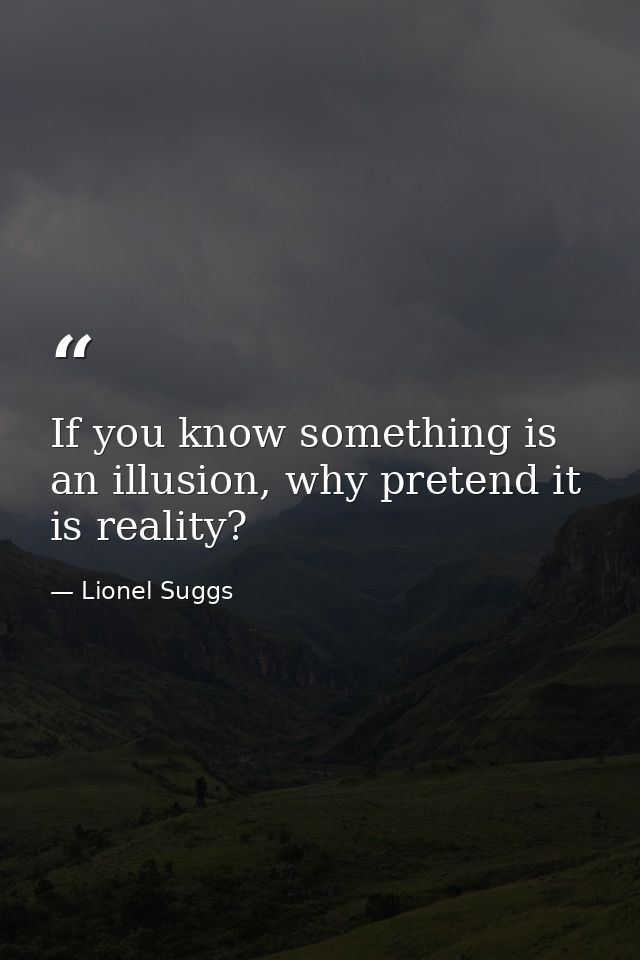 If you know something is an illusion, why pretend it is reality? — Lionel Suggs