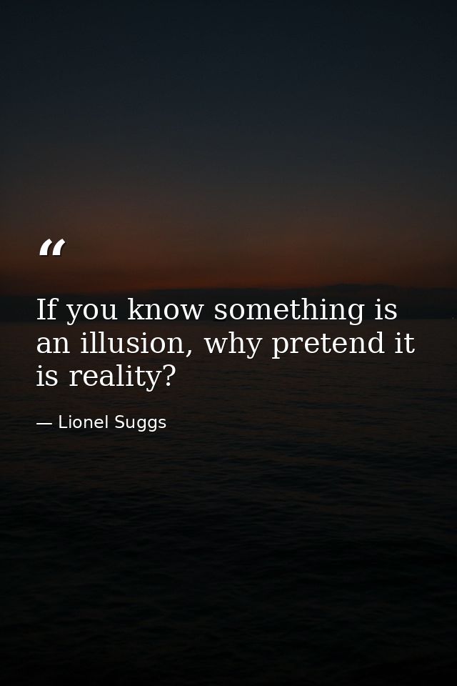If you know something is an illusion, why pretend it is reality? — Lionel Suggs
