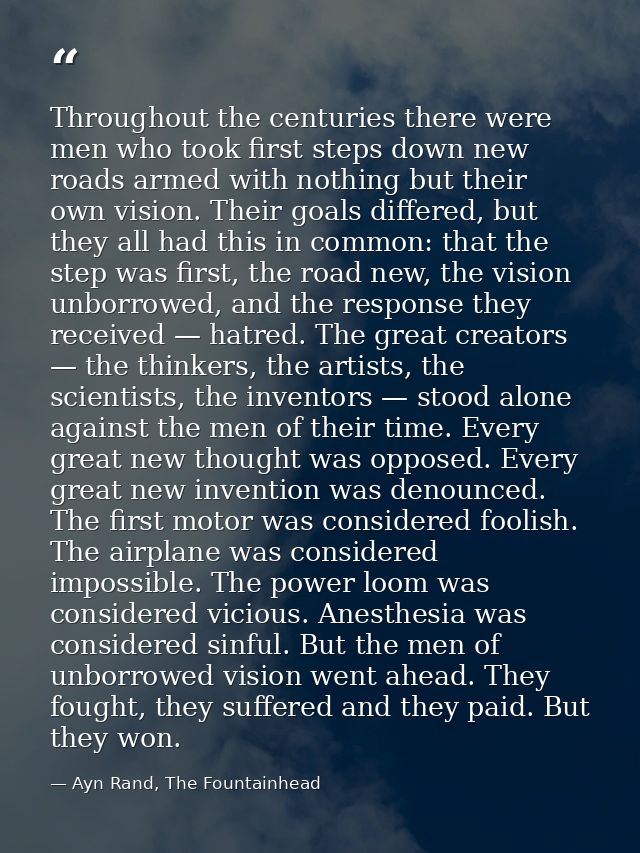 Throughout the centuries there were men who took first steps down new roads armed with nothing but their own vision. The — Ayn Rand, The Fountainhead