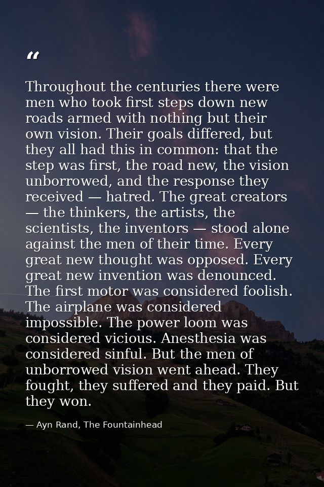 Throughout the centuries there were men who took first steps down new roads armed with nothing but their own vision. The — Ayn Rand, The Fountainhead