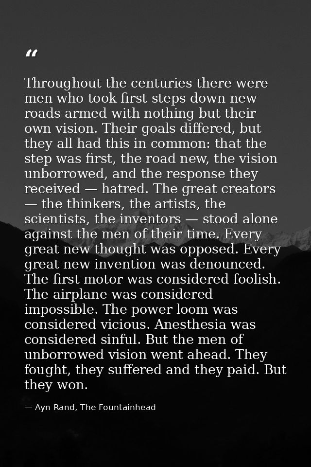 Throughout the centuries there were men who took first steps down new roads armed with nothing but their own vision. The — Ayn Rand, The Fountainhead