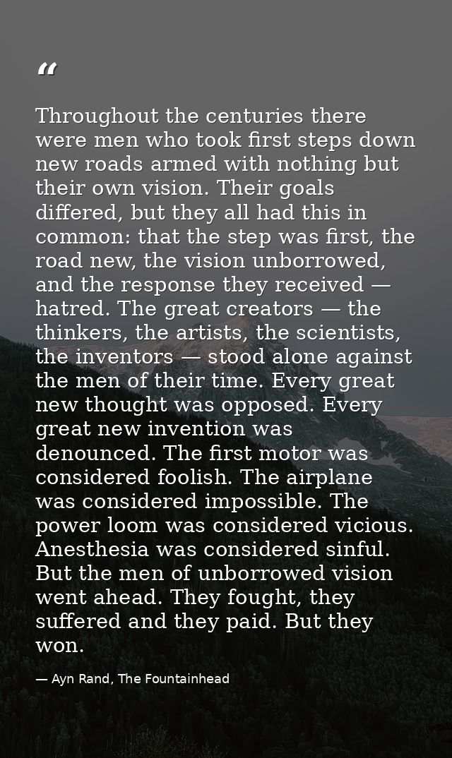 Throughout the centuries there were men who took first steps down new roads armed with nothing but their own vision. The — Ayn Rand, The Fountainhead