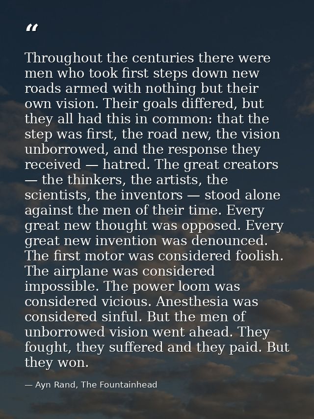 Throughout the centuries there were men who took first steps down new roads armed with nothing but their own vision. The — Ayn Rand, The Fountainhead