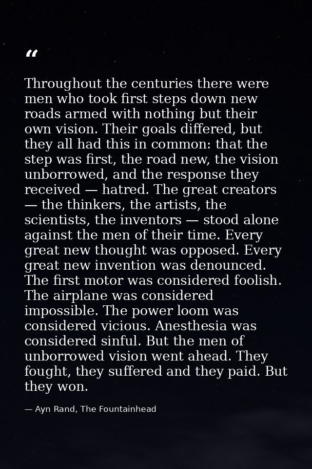 Throughout the centuries there were men who took first steps down new roads armed with nothing but their own vision. The — Ayn Rand, The Fountainhead