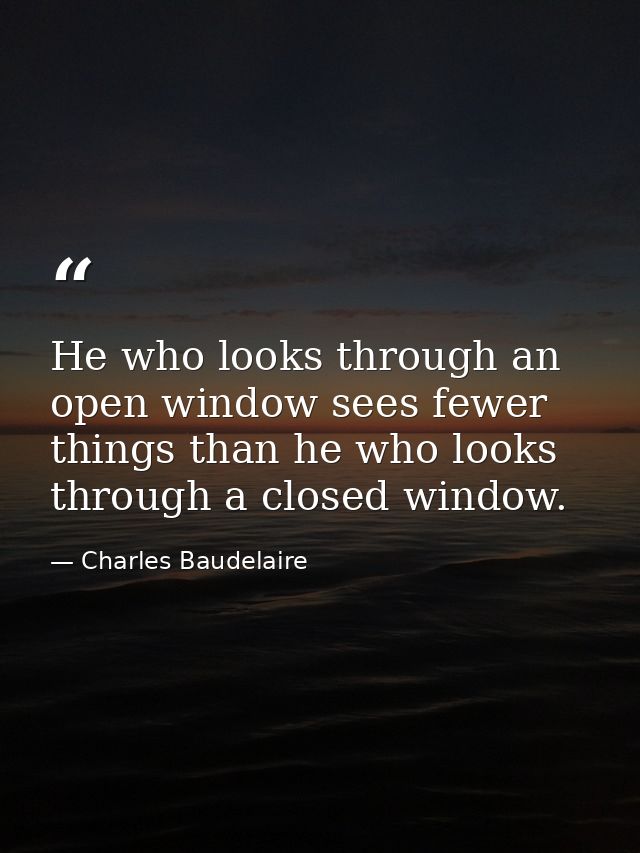 He who looks through an open window sees fewer things than he who looks through a closed window. — Charles Baudelaire