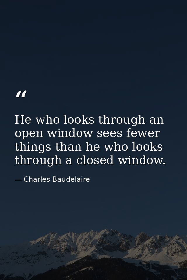 He who looks through an open window sees fewer things than he who looks through a closed window. — Charles Baudelaire
