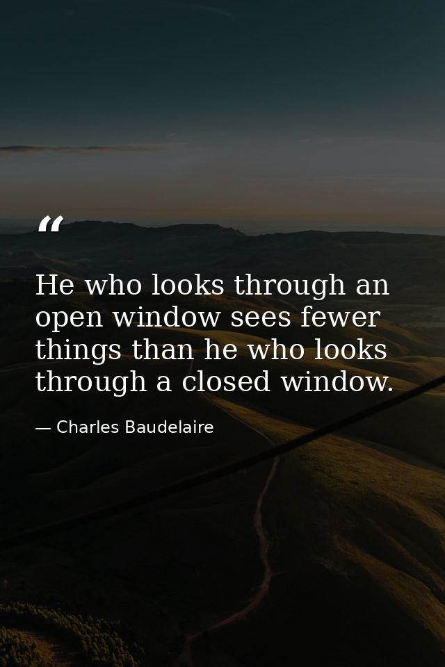 He who looks through an open window sees fewer things than he who looks through a closed window. — Charles Baudelaire