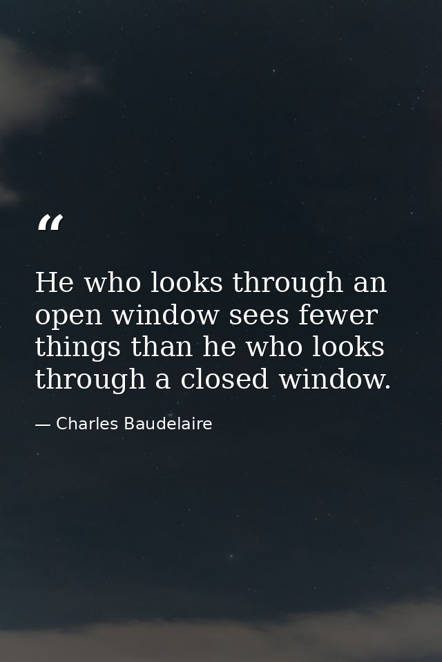 He who looks through an open window sees fewer things than he who looks through a closed window. — Charles Baudelaire
