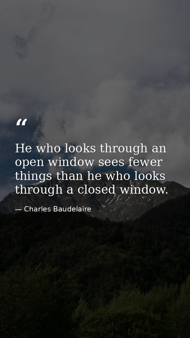 He who looks through an open window sees fewer things than he who looks through a closed window. — Charles Baudelaire