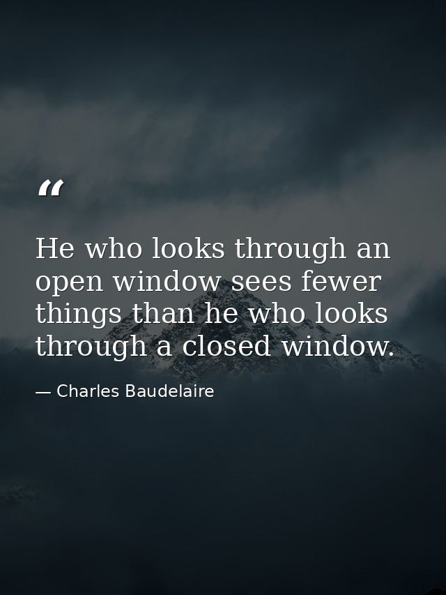 He who looks through an open window sees fewer things than he who looks through a closed window. — Charles Baudelaire