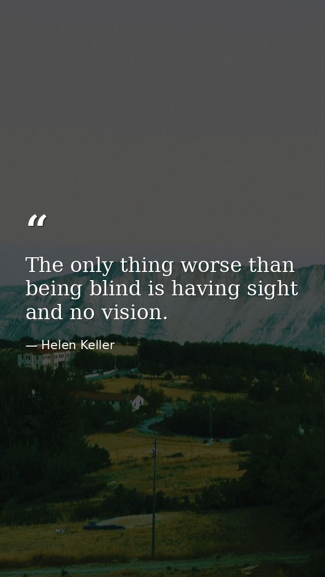 The only thing worse than being blind is having sight and no vision. — Helen Keller