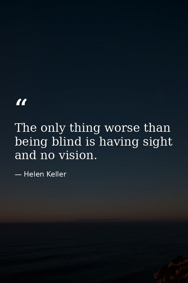 The only thing worse than being blind is having sight and no vision. — Helen Keller
