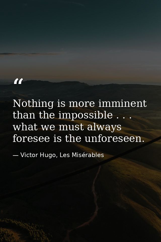 Nothing is more imminent than the impossible . . . what we must always foresee is the unforeseen. — Victor Hugo, Les Misérables