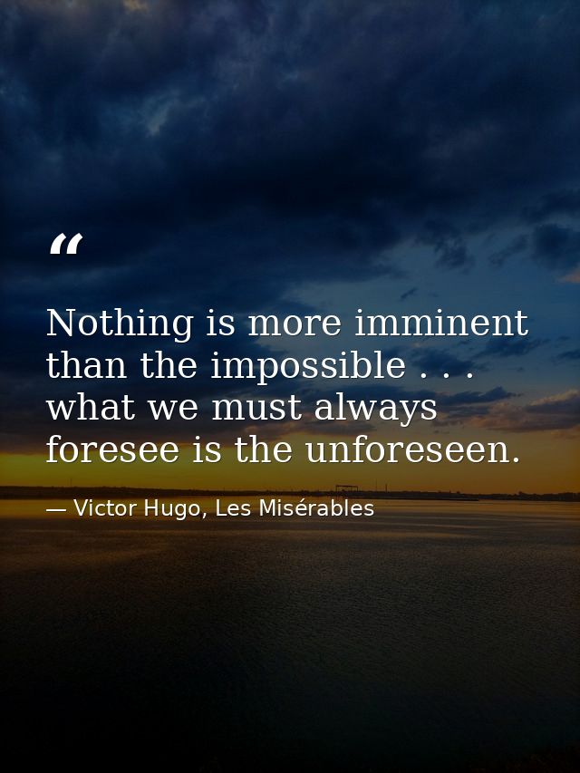 Nothing is more imminent than the impossible . . . what we must always foresee is the unforeseen. — Victor Hugo, Les Misérables