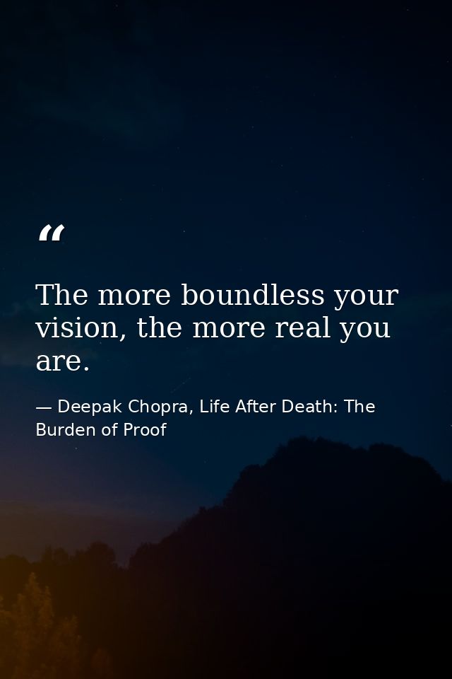 The more boundless your vision, the more real you are. — Deepak Chopra, Life After Death: The Burden of Proof
