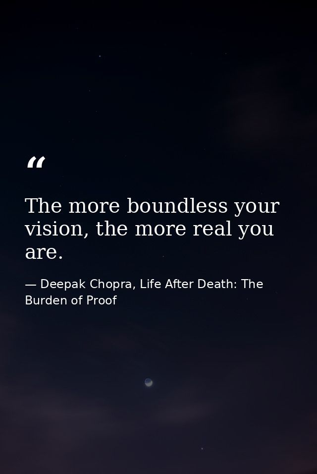The more boundless your vision, the more real you are. — Deepak Chopra, Life After Death: The Burden of Proof