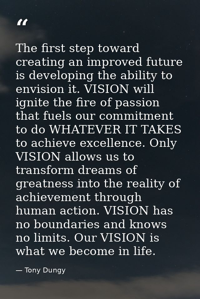 The first step toward creating an improved future is developing the ability to envision it. VISION will ignite the fire  — Tony Dungy