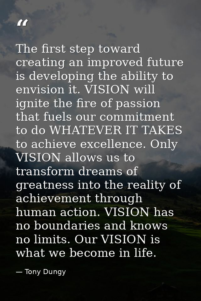 The first step toward creating an improved future is developing the ability to envision it. VISION will ignite the fire  — Tony Dungy