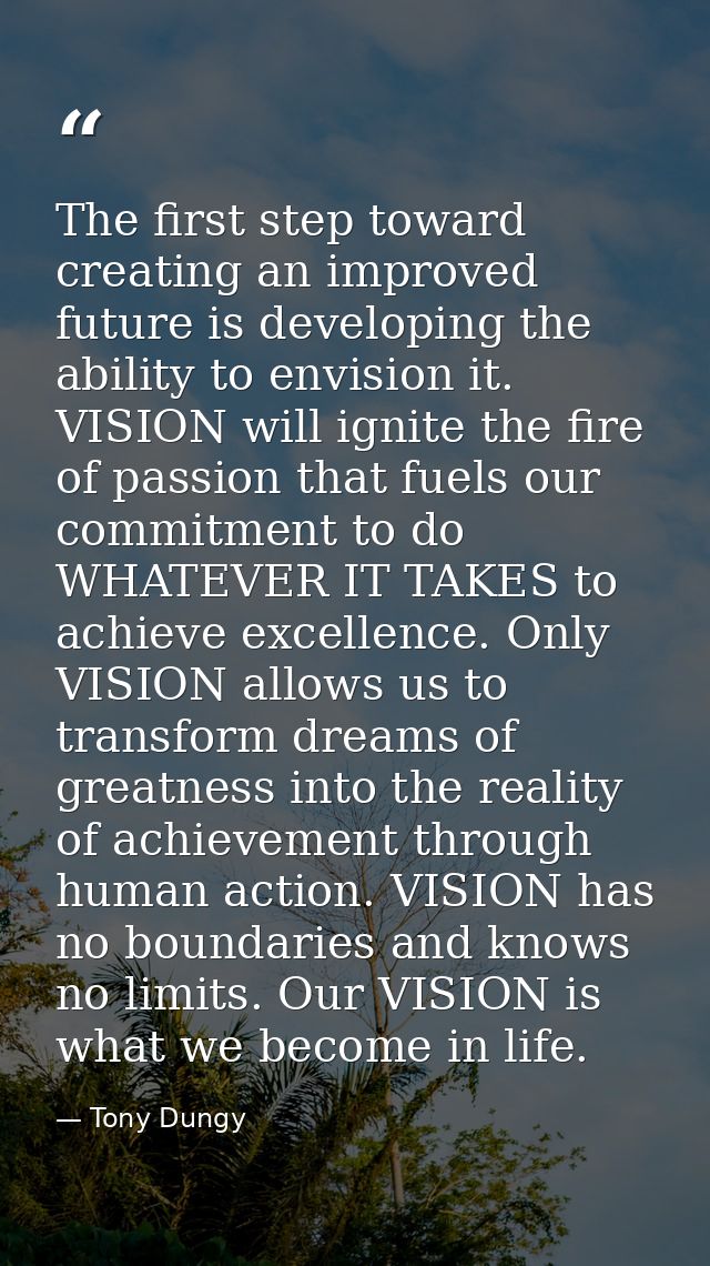 The first step toward creating an improved future is developing the ability to envision it. VISION will ignite the fire  — Tony Dungy