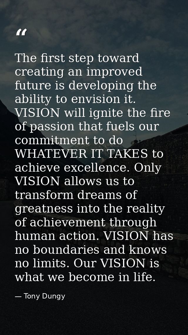 The first step toward creating an improved future is developing the ability to envision it. VISION will ignite the fire  — Tony Dungy