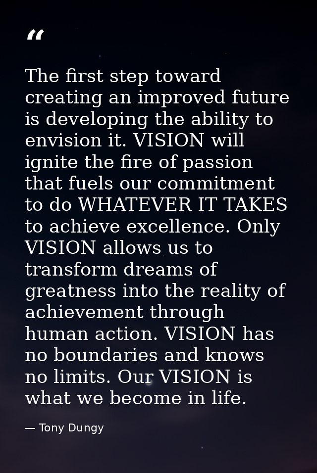 The first step toward creating an improved future is developing the ability to envision it. VISION will ignite the fire  — Tony Dungy