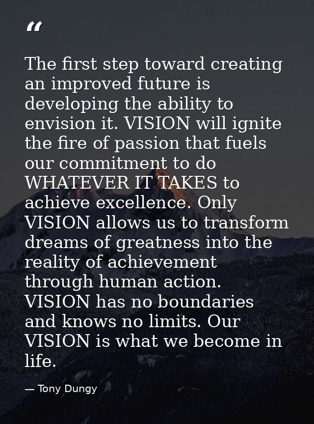 The first step toward creating an improved future is developing the ability to envision it. VISION will ignite the fire  — Tony Dungy