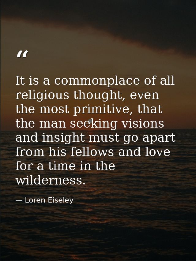 It is a commonplace of all religious thought, even the most primitive, that the man seeking visions and insight must go  — Loren Eiseley
