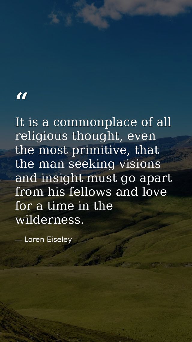 It is a commonplace of all religious thought, even the most primitive, that the man seeking visions and insight must go  — Loren Eiseley