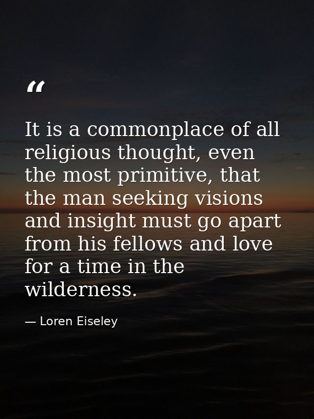 It is a commonplace of all religious thought, even the most primitive, that the man seeking visions and insight must go  — Loren Eiseley