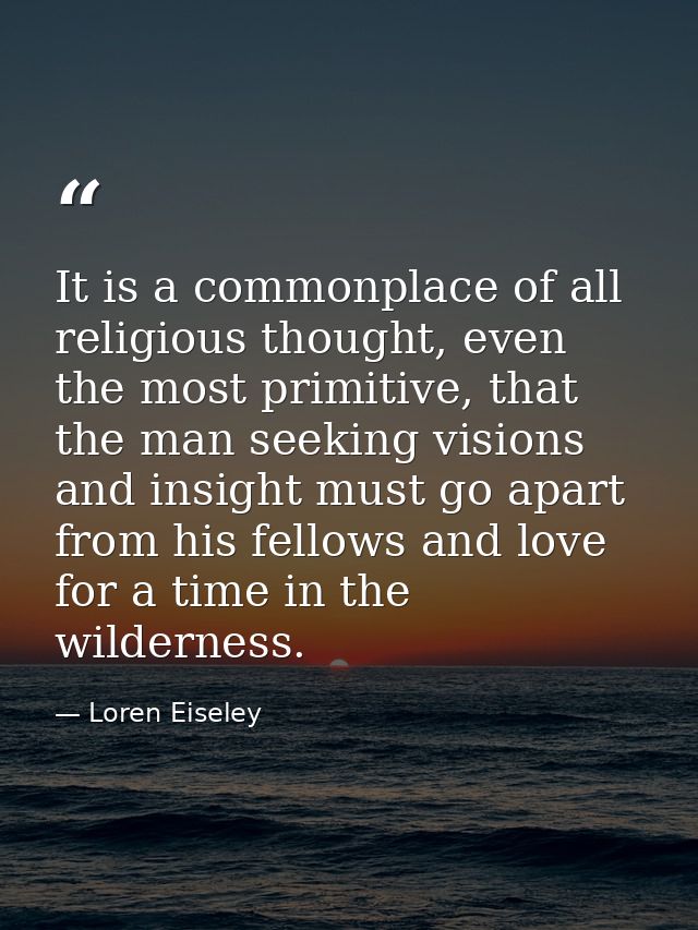 It is a commonplace of all religious thought, even the most primitive, that the man seeking visions and insight must go  — Loren Eiseley