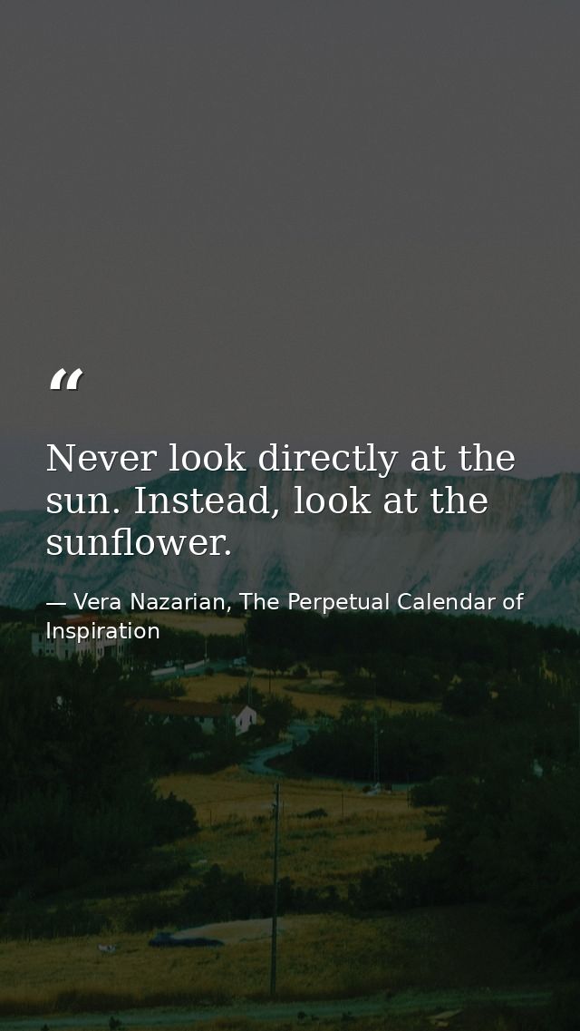 Never look directly at the sun. Instead, look at the sunflower. — Vera Nazarian, The Perpetual Calendar of Inspiration