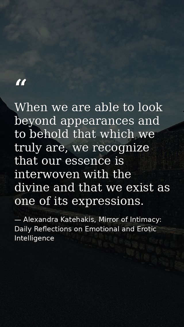 When we are able to look beyond appearances and to behold that which we truly are, we recognize that our essence is inte — Alexandra Katehakis, Mirror of Intimacy: Daily Reflections on Emotional and Erotic Intelligence