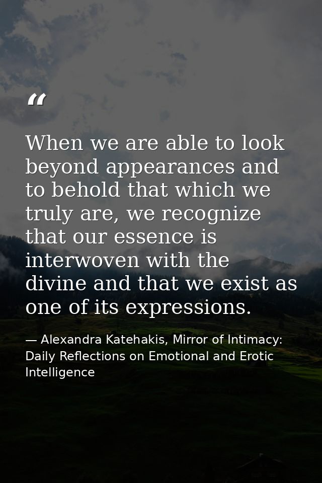 When we are able to look beyond appearances and to behold that which we truly are, we recognize that our essence is inte — Alexandra Katehakis, Mirror of Intimacy: Daily Reflections on Emotional and Erotic Intelligence