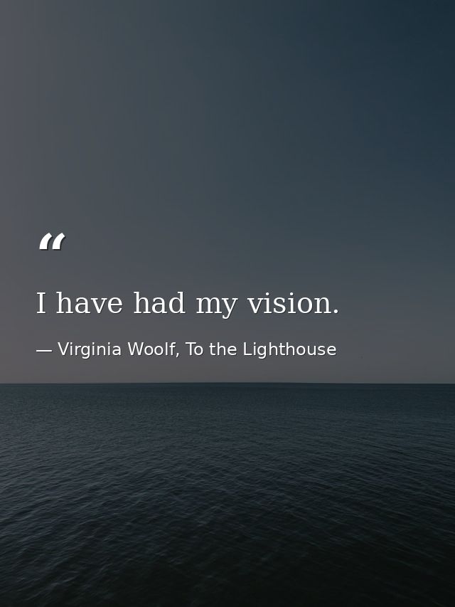 I have had my vision. — Virginia Woolf, To the Lighthouse