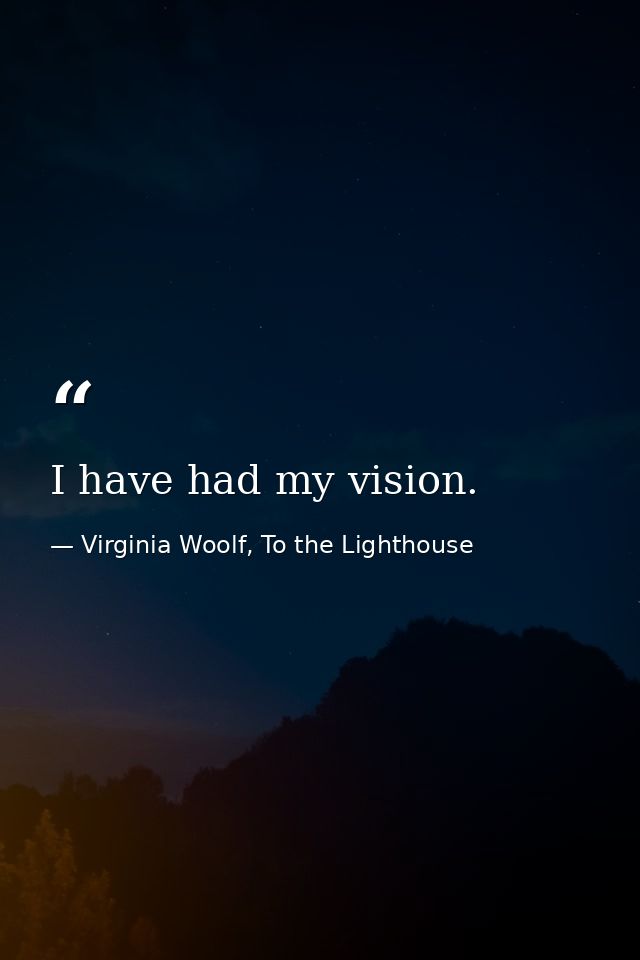 I have had my vision. — Virginia Woolf, To the Lighthouse