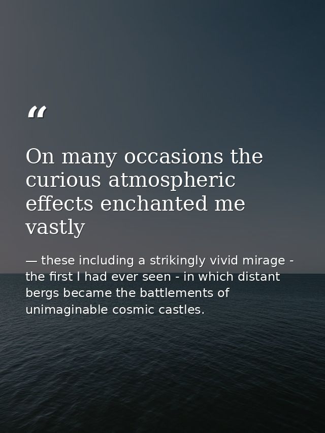On many occasions the curious atmospheric effects enchanted me vastly — these including a strikingly vivid mirage - the first I had ever seen - in which distant bergs became the battlements of unimaginable cosmic castles.