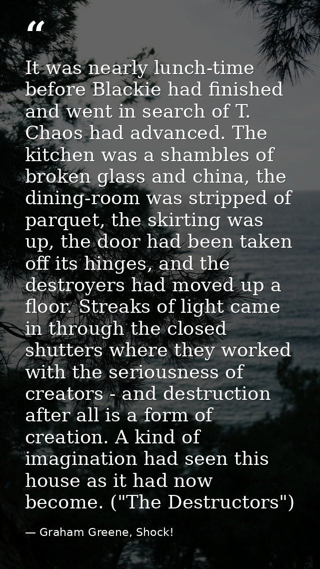 It was nearly lunch-time before Blackie had finished and went in search of T. Chaos had advanced. The kitchen was a sham — Graham Greene, Shock!