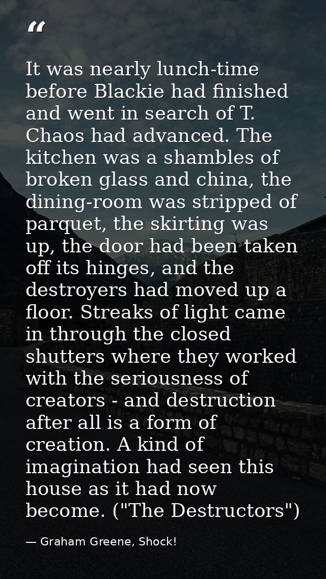 It was nearly lunch-time before Blackie had finished and went in search of T. Chaos had advanced. The kitchen was a sham — Graham Greene, Shock!