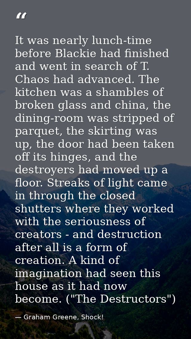 It was nearly lunch-time before Blackie had finished and went in search of T. Chaos had advanced. The kitchen was a sham — Graham Greene, Shock!